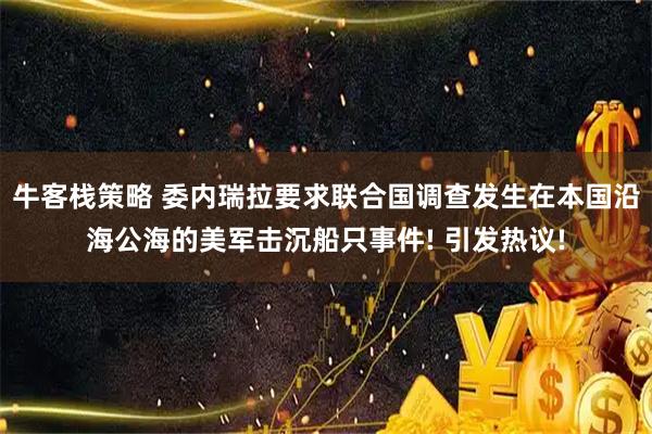 牛客栈策略 委内瑞拉要求联合国调查发生在本国沿海公海的美军击沉船只事件! 引发热议!