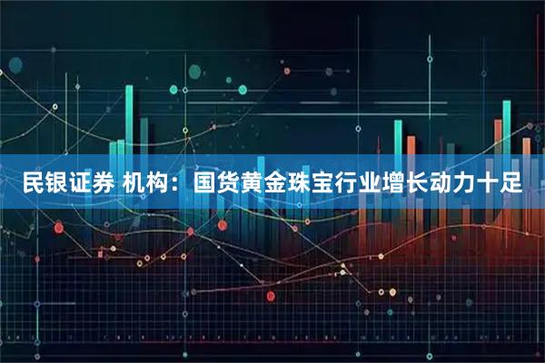 民银证券 机构：国货黄金珠宝行业增长动力十足