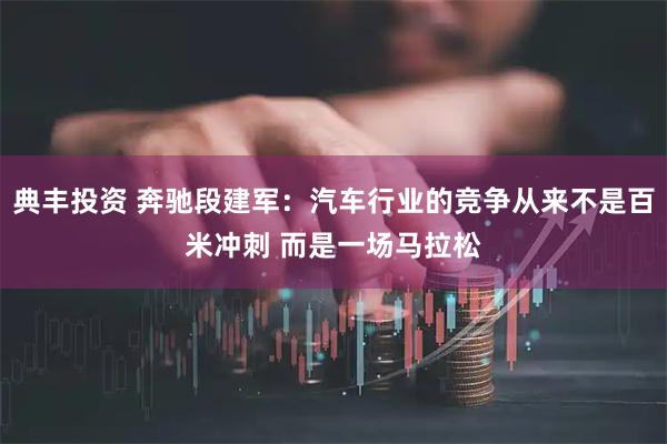 典丰投资 奔驰段建军：汽车行业的竞争从来不是百米冲刺 而是一场马拉松