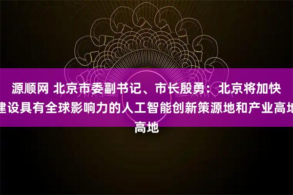 源顺网 北京市委副书记、市长殷勇：北京将加快建设具有全球影响力的人工智能创新策源地和产业高地