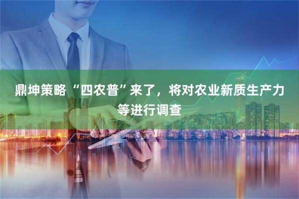 鼎坤策略 “四农普”来了，将对农业新质生产力等进行调查